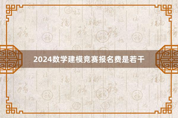 2024数学建模竞赛报名费是若干