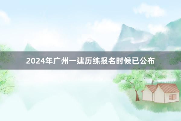 2024年广州一建历练报名时候已公布
