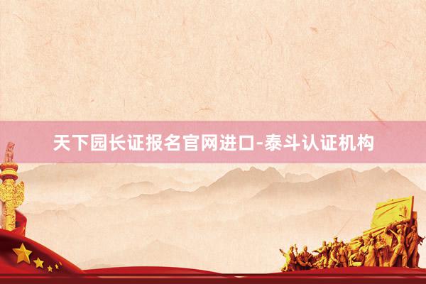 天下园长证报名官网进口-泰斗认证机构