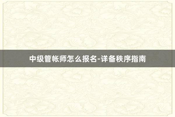 中级管帐师怎么报名-详备秩序指南