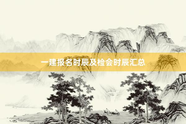 一建报名时辰及检会时辰汇总