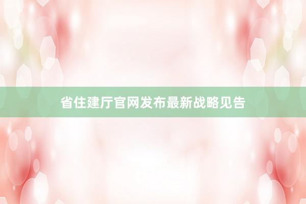 省住建厅官网发布最新战略见告