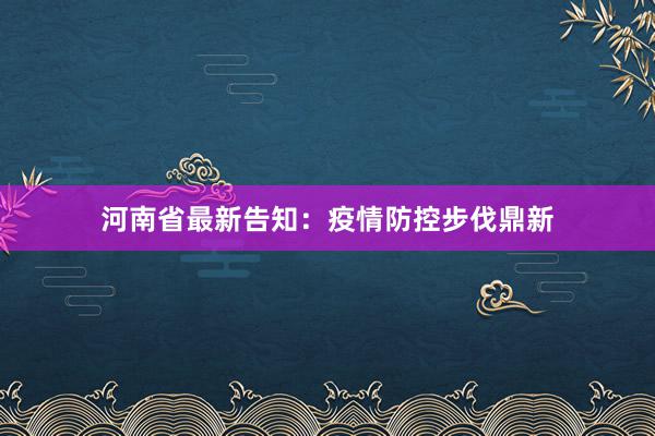 河南省最新告知：疫情防控步伐鼎新