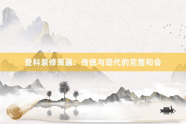 登科装修策画：传统与现代的完整和会