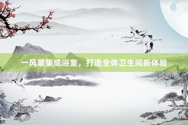 一风景集成浴室，打造全体卫生间新体验