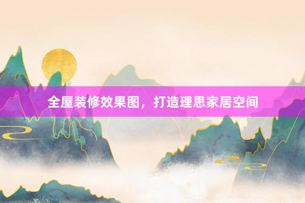 全屋装修效果图，打造理思家居空间