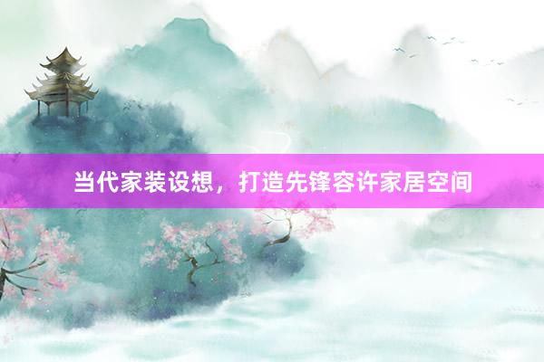 当代家装设想，打造先锋容许家居空间