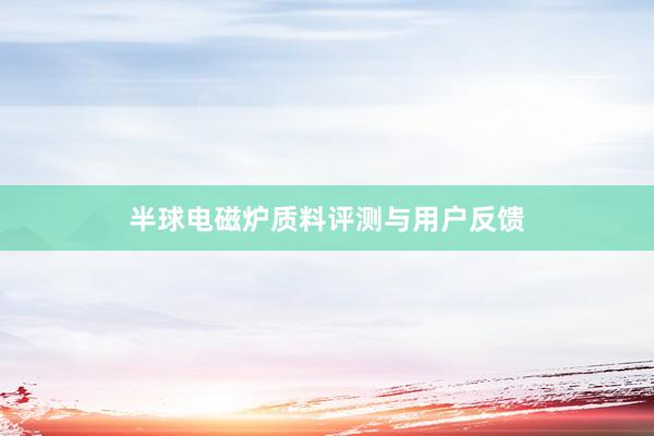 半球电磁炉质料评测与用户反馈
