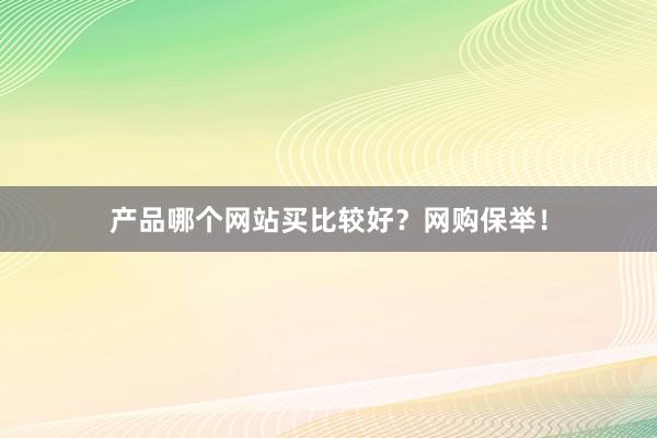 产品哪个网站买比较好？网购保举！