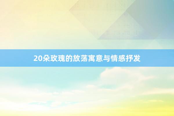 20朵玫瑰的放荡寓意与情感抒发