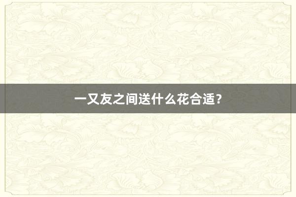 一又友之间送什么花合适？