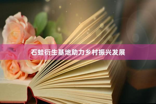 石蛙衍生基地助力乡村振兴发展