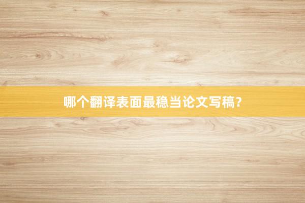 哪个翻译表面最稳当论文写稿?